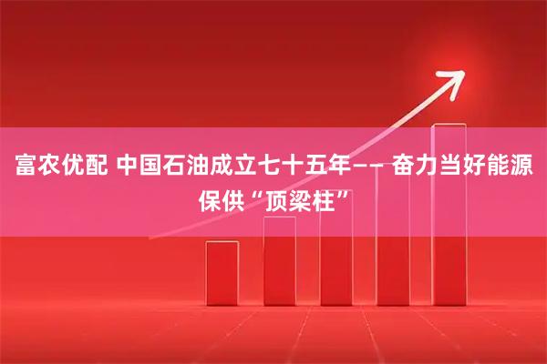 富农优配 中国石油成立七十五年—— 奋力当好能源保供“顶梁柱”