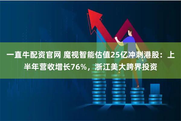 一直牛配资官网 魔视智能估值25亿冲刺港股：上半年营收增长76%，浙江美大跨界投资