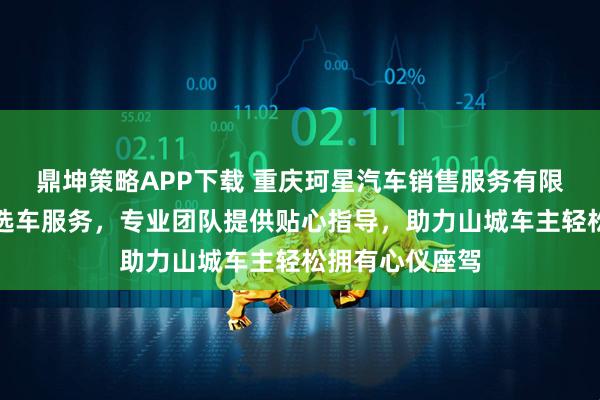 鼎坤策略APP下载 重庆珂星汽车销售服务有限公司专注买车选车服务，专业团队提供贴心指导，助力山城车主轻松拥有心仪座驾