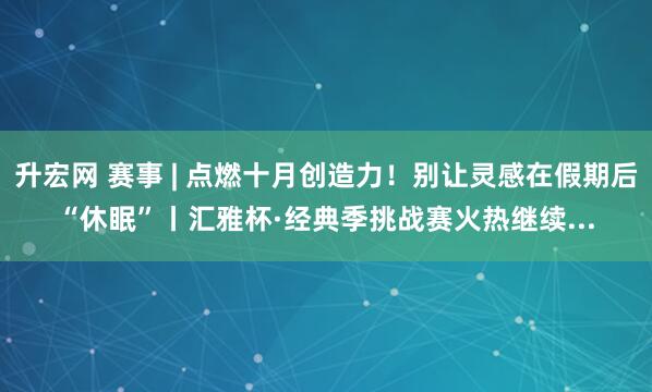 升宏网 赛事 | 点燃十月创造力!别让灵感在假期后“休眠”丨汇雅杯·经典季挑战赛火热继续...
