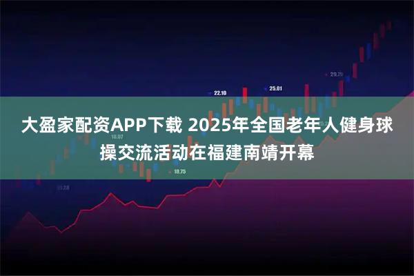 大盈家配资APP下载 2025年全国老年人健身球操交流活动在福建南靖开幕