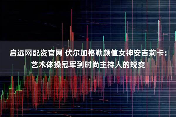 启远网配资官网 伏尔加格勒颜值女神安吉莉卡：艺术体操冠军到时尚主持人的蜕变