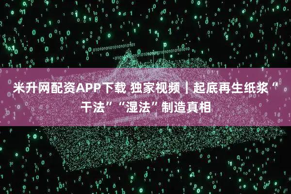 米升网配资APP下载 独家视频｜起底再生纸浆“干法”“湿法”制造真相