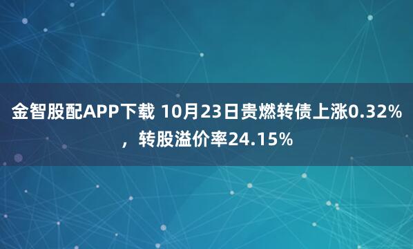 金智股配APP下载 10月23日贵燃转债上涨0.32%，转股溢价率24.15%