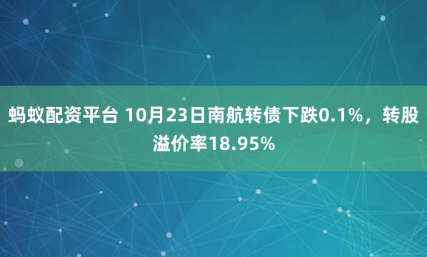蚂蚁配资平台 10月23日南航转债下跌0.1%,转股溢价率18.95%