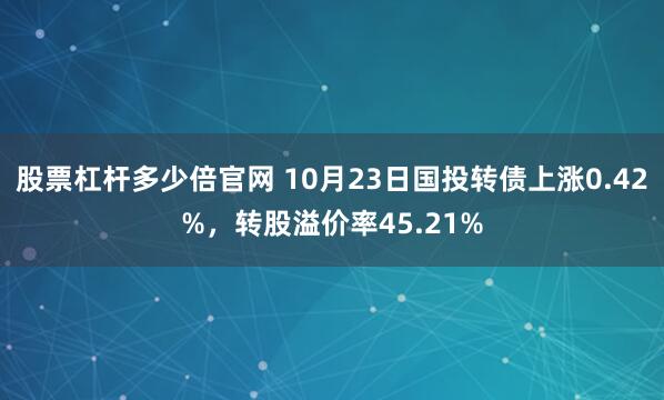 股票杠杆多少倍官网 10月23日国投转债上涨0.42%，转股溢价率45.21%
