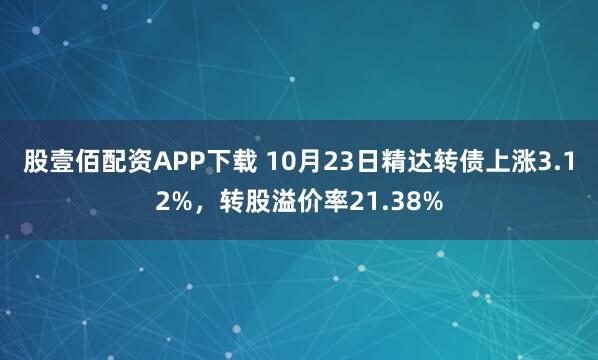 股壹佰配资APP下载 10月23日精达转债上涨3.12%，转股溢价率21.38%