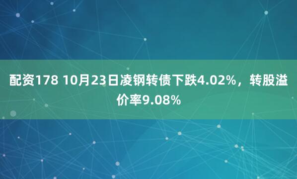 配资178 10月23日凌钢转债下跌4.02%,转股溢价率9.08%