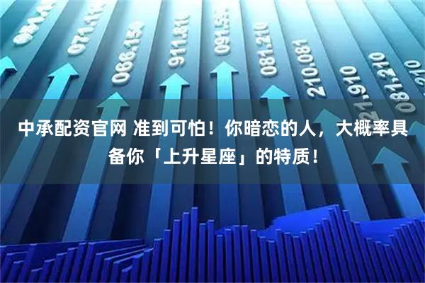 中承配资官网 准到可怕！你暗恋的人，大概率具备你「上升星座」的特质！