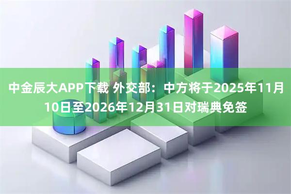 中金辰大APP下载 外交部：中方将于2025年11月10日至2026年12月31日对瑞典免签