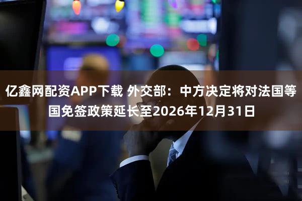 亿鑫网配资APP下载 外交部：中方决定将对法国等国免签政策延长至2026年12月31日