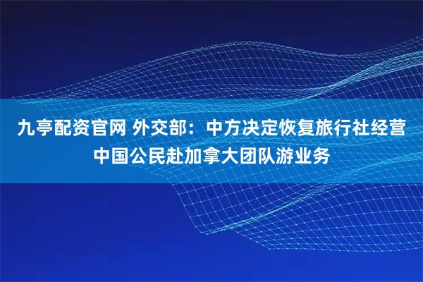 九亭配资官网 外交部：中方决定恢复旅行社经营中国公民赴加拿大团队游业务