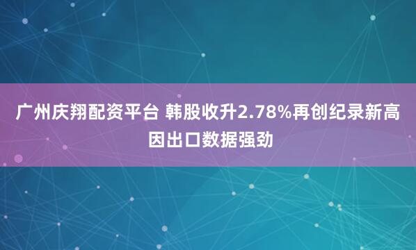 广州庆翔配资平台 韩股收升2.78%再创纪录新高 因出口数据强劲