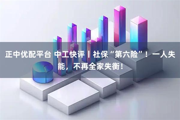 正中优配平台 中工快评丨社保“第六险”！一人失能，不再全家失衡！