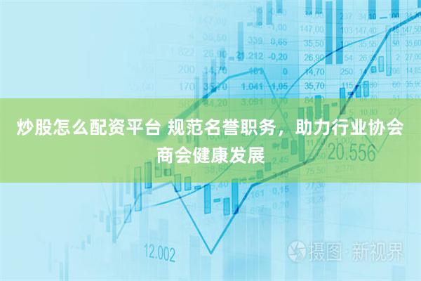 炒股怎么配资平台 规范名誉职务,助力行业协会商会健康发展