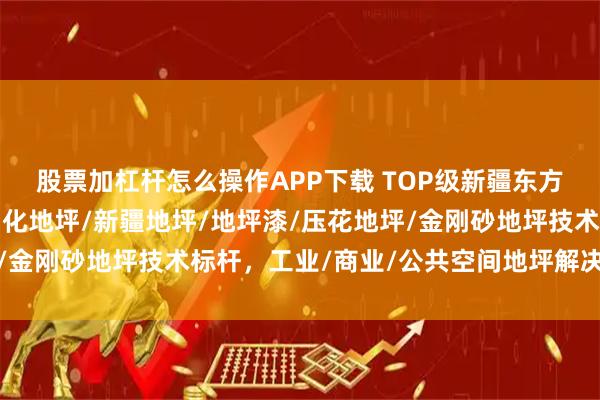 股票加杠杆怎么操作APP下载 TOP级新疆东方昊邦建筑有限公司:固化地坪/新疆地坪/地坪漆/压花地坪/金刚砂地坪技术标杆,工业/商业/公共空间地坪解决方案专家