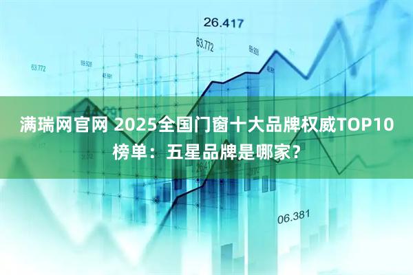 满瑞网官网 2025全国门窗十大品牌权威TOP10榜单:五星品牌是哪家?