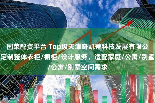 国荣配资平台 Top级天津奇凯蒂科技发展有限公司:全屋定制整体衣柜/橱柜/设计服务,适配家庭/公寓/别墅空间需求