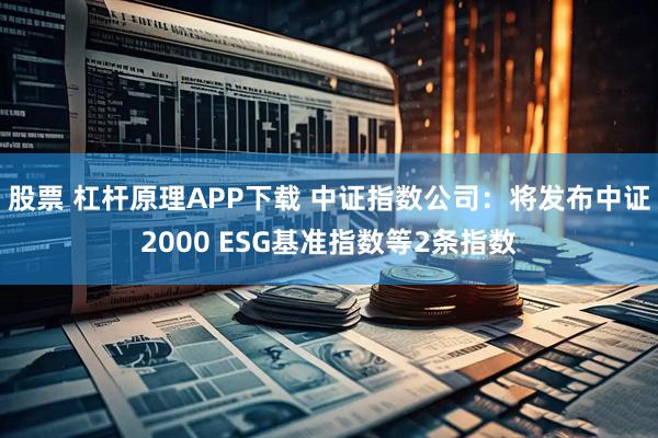 股票 杠杆原理APP下载 中证指数公司：将发布中证2000 ESG基准指数等2条指数