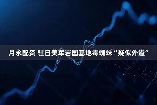 月永配资 驻日美军岩国基地毒蜘蛛“疑似外溢”