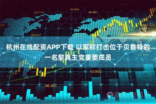 杭州在线配资APP下载 以军称打击位于贝鲁特的一名黎真主党重要成员