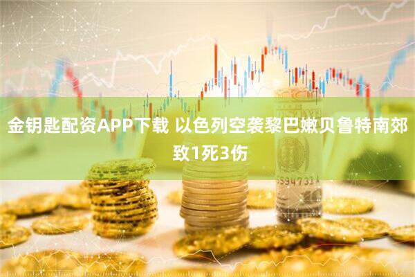 金钥匙配资APP下载 以色列空袭黎巴嫩贝鲁特南郊 致1死3伤