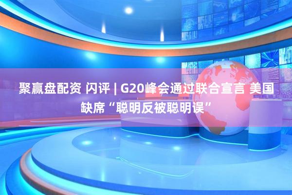 聚赢盘配资 闪评 | G20峰会通过联合宣言 美国缺席“聪明反被聪明误”