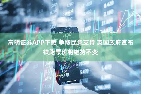 富明证券APP下载 争取民意支持 英国政府宣布铁路票价将维持不变