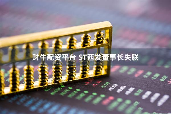 财牛配资平台 ST西发董事长失联