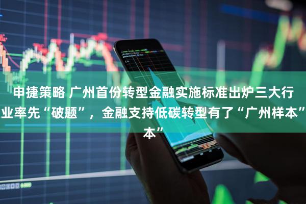 申捷策略 广州首份转型金融实施标准出炉三大行业率先“破题”，金融支持低碳转型有了“广州样本”