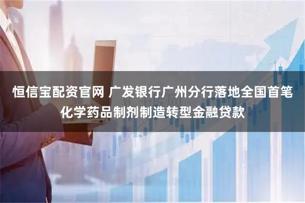 恒信宝配资官网 广发银行广州分行落地全国首笔化学药品制剂制造转型金融贷款