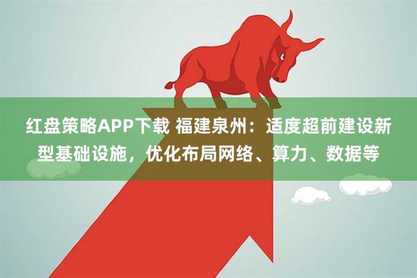 红盘策略APP下载 福建泉州:适度超前建设新型基础设施,优化布局网络、算力、数据等