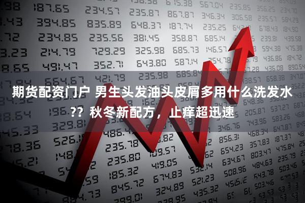 期货配资门户 男生头发油头皮屑多用什么洗发水??秋冬新配方,止痒超迅速