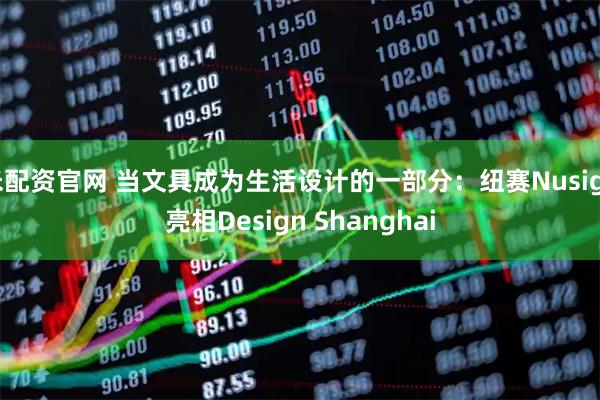 米配资官网 当文具成为生活设计的一部分：纽赛Nusign亮相Design Shanghai