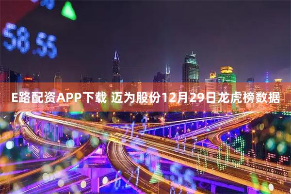 E路配资APP下载 迈为股份12月29日龙虎榜数据