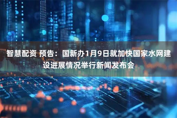 智慧配资 预告：国新办1月9日就加快国家水网建设进展情况举行新闻发布会