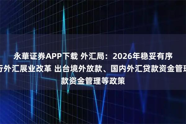 永華证券APP下载 外汇局：2026年稳妥有序推进银行外汇展业改革 出台境外放款、国内外汇贷款资金管理等政策