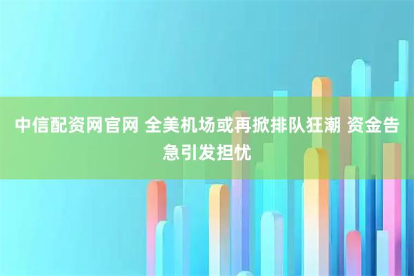 中信配资网官网 全美机场或再掀排队狂潮 资金告急引发担忧