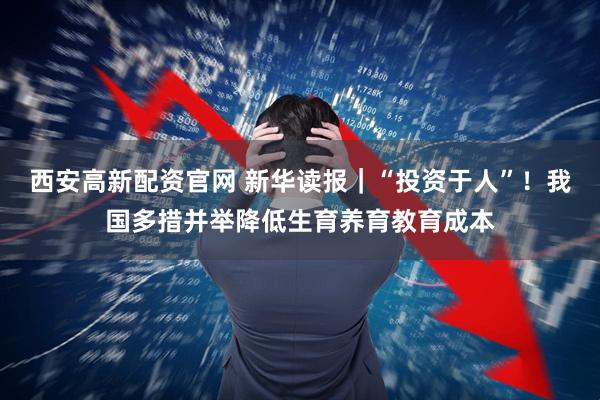 西安高新配资官网 新华读报｜“投资于人”！我国多措并举降低生育养育教育成本