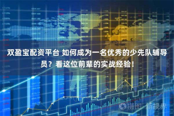 双盈宝配资平台 如何成为一名优秀的少先队辅导员？看这位前辈的实战经验！