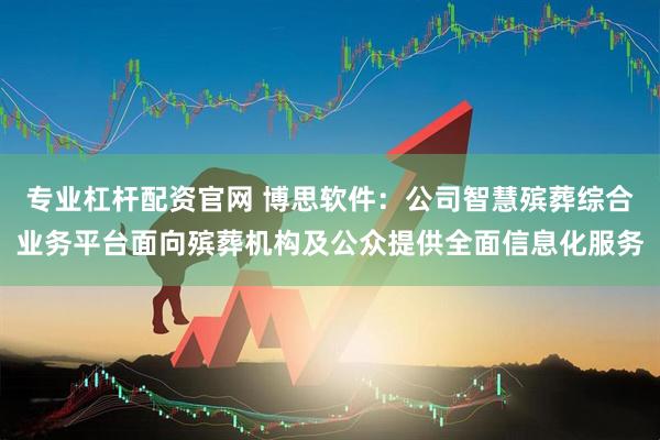 专业杠杆配资官网 博思软件：公司智慧殡葬综合业务平台面向殡葬机构及公众提供全面信息化服务