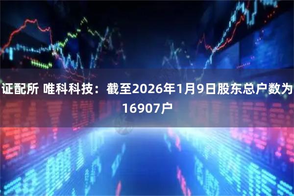 证配所 唯科科技：截至2026年1月9日股东总户数为16907户