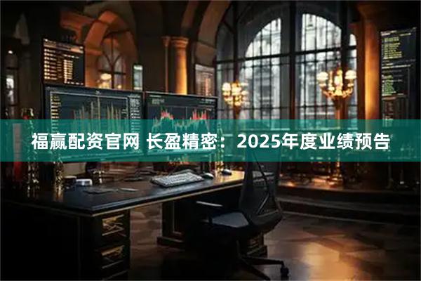 福赢配资官网 长盈精密：2025年度业绩预告