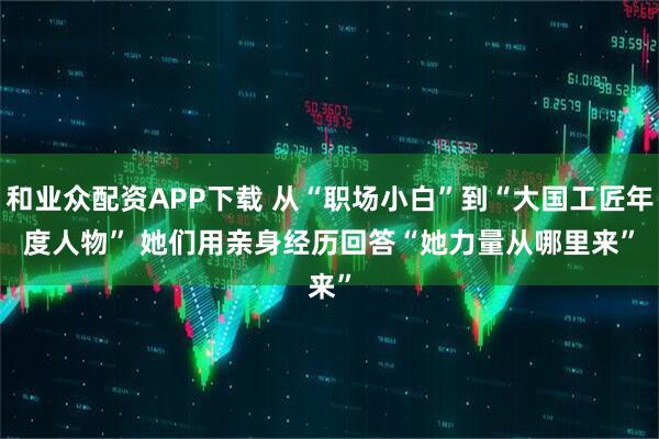 和业众配资APP下载 从“职场小白”到“大国工匠年度人物” 她们用亲身经历回答“她力量从哪里来”
