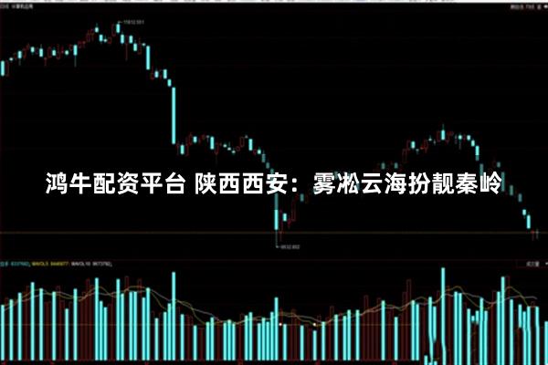 鸿牛配资平台 陕西西安：雾凇云海扮靓秦岭