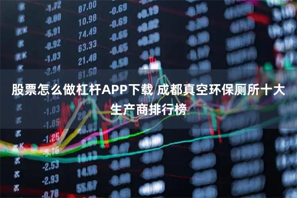 股票怎么做杠杆APP下载 成都真空环保厕所十大生产商排行榜