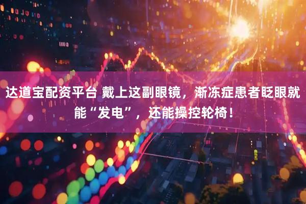 达道宝配资平台 戴上这副眼镜，渐冻症患者眨眼就能“发电”，还能操控轮椅！