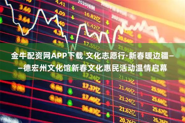 金牛配资网APP下载 文化志愿行·新春暖边疆——德宏州文化馆新春文化惠民活动温情启幕