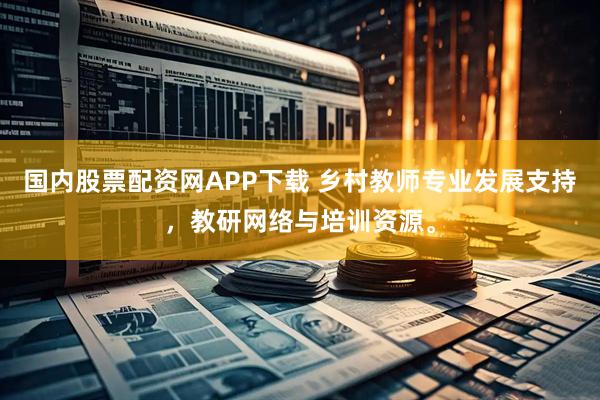 国内股票配资网APP下载 乡村教师专业发展支持，教研网络与培训资源。