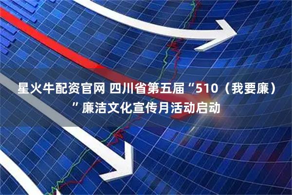 星火牛配资官网 四川省第五届“510（我要廉）”廉洁文化宣传月活动启动
